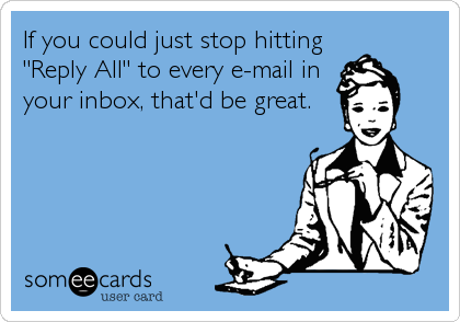 If you could just stop hitting
"Reply All" to every e-mail in
your inbox, that'd be great.