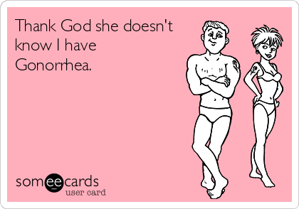 Thank God she doesn't
know I have 
Gonorrhea.