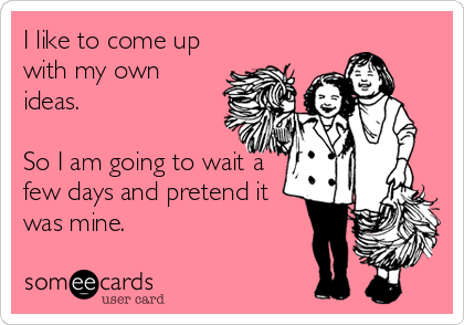 I like to come up
with my own
ideas.

So I am going to wait a
few days and pretend it
was mine.