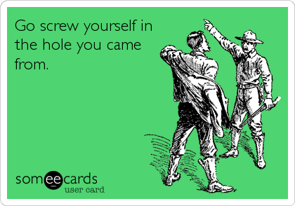 Go screw yourself in
the hole you came
from.