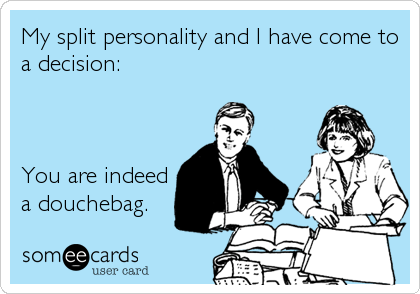 My split personality and I have come to
a decision:



You are indeed
a douchebag.