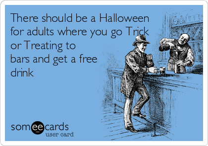 There should be a Halloween
for adults where you go Trick
or Treating to
bars and get a free
drink