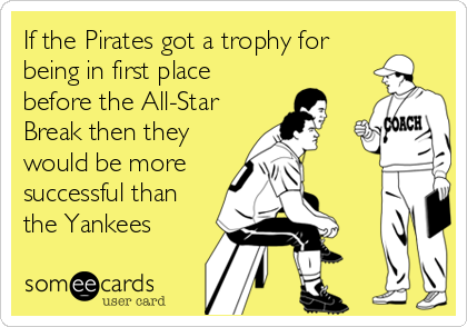 If the Pirates got a trophy for
being in first place
before the All-Star
Break then they
would be more
successful than
the Yankees