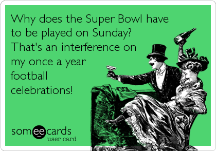 Why does the Super Bowl have
to be played on Sunday?
That's an interference on
my once a year
football
celebrations!