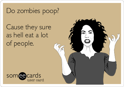 Do zombies poop? 

Cause they sure 
as hell eat a lot
of people.