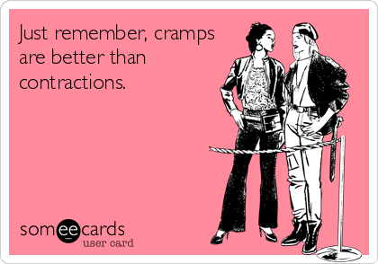 Just remember, cramps
are better than
contractions.