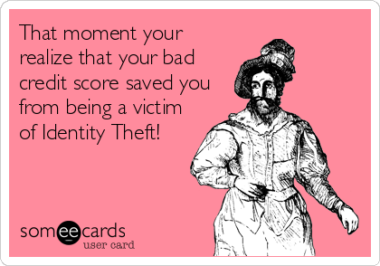 That moment your
realize that your bad
credit score saved you
from being a victim
of Identity Theft!