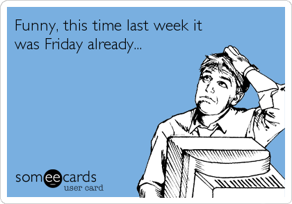 Funny, this time last week it
was Friday already...