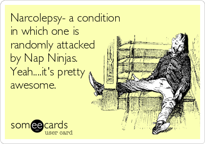 Narcolepsy- a condition
in which one is
randomly attacked
by Nap Ninjas.
Yeah....it's pretty
awesome.