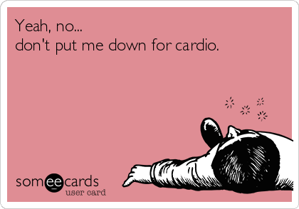 Yeah, no...
don't put me down for cardio.