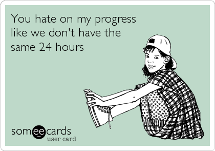 You hate on my progress
like we don't have the
same 24 hours
