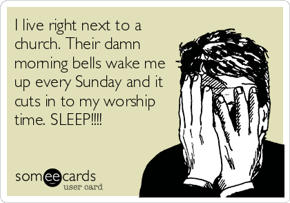I live right next to a
church. Their damn
morning bells wake me
up every Sunday and it
cuts in to my worship
time. SLEEP!!!!