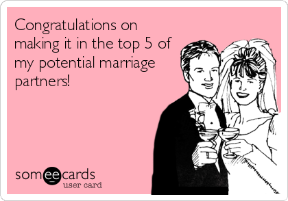 Congratulations on
making it in the top 5 of
my potential marriage
partners!