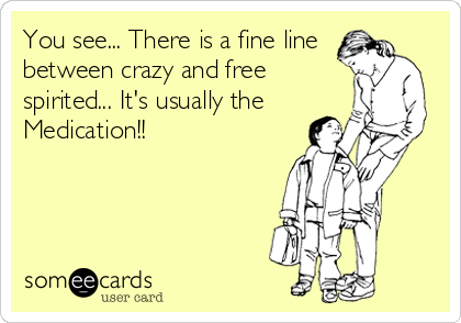 You see... There is a fine line
between crazy and free
spirited... It's usually the 
Medication!!