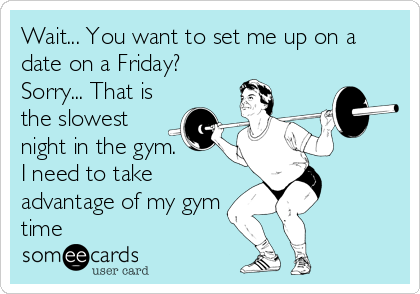 Wait... You want to set me up on a
date on a Friday? 
Sorry... That is
the slowest
night in the gym.      
I need to take
advantage of my gym
time