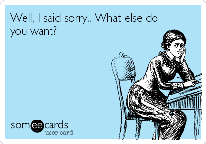 Well, I said sorry.. What else do
you want?