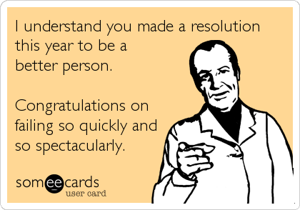 I understand you made a resolution
this year to be a
better person.

Congratulations on 
failing so quickly and
so spectacularly.