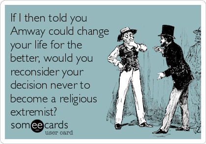 If I then told you
Amway could change
your life for the
better, would you
reconsider your
decision never to
become a religious
extremist?