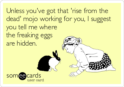 Unless you've got that 'rise from the
dead' mojo working for you, I suggest
you tell me where
the freaking eggs
are hidden.