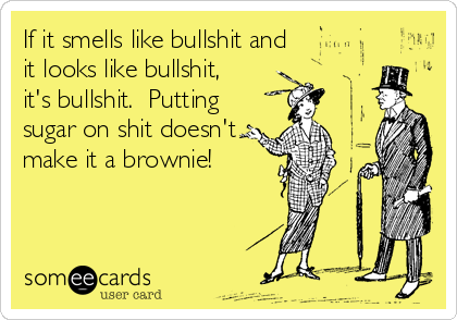 If it smells like bullshit and
it looks like bullshit,
it's bullshit.  Putting
sugar on shit doesn't
make it a brownie! 