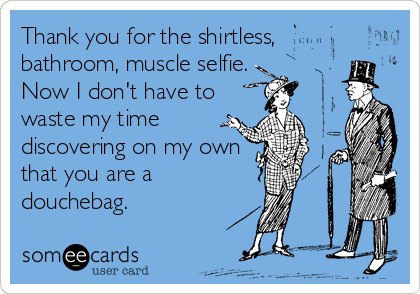 Thank you for the shirtless,
bathroom, muscle selfie.
Now I don't have to
waste my time
discovering on my own
that you are a
douchebag.
