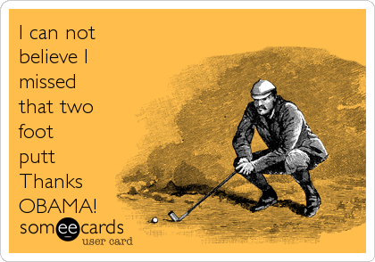 I can not
believe I
missed
that two
foot
putt
Thanks
OBAMA!