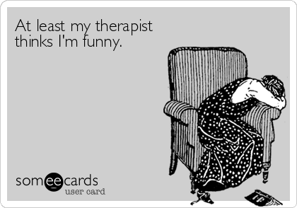 At least my therapist
thinks I'm funny.