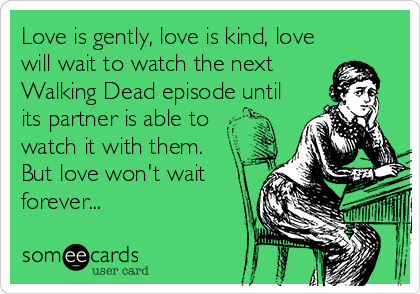 Love is gently, love is kind, love
will wait to watch the next
Walking Dead episode until
its partner is able to
watch it with them.
But love won't wait
forever...