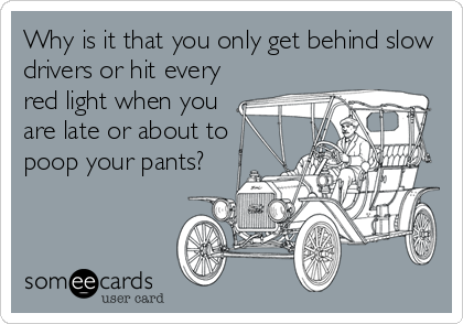 Why is it that you only get behind slow
drivers or hit every
red light when you
are late or about to
poop your pants?