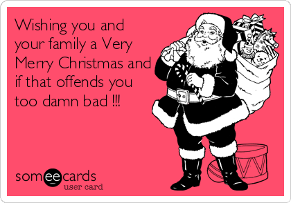 Wishing you and
your family a Very
Merry Christmas and
if that offends you
too damn bad !!!