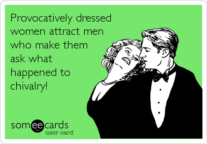 Provocatively dressed
women attract men
who make them
ask what
happened to
chivalry!