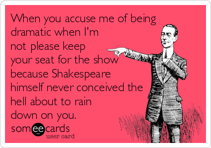 When you accuse me of being
dramatic when I'm
not please keep
your seat for the show
because Shakespeare 
himself never conceived the
hell about to rain
down on you.