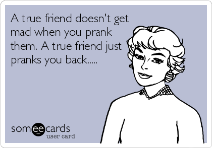 A true friend doesn't get
mad when you prank
them. A true friend just 
pranks you back.....