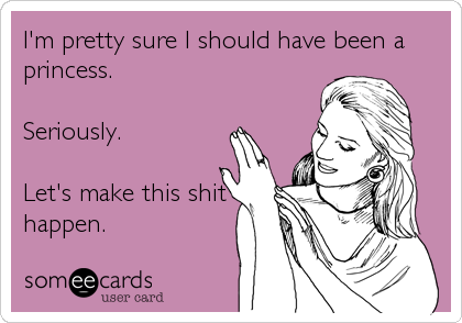 I'm pretty sure I should have been a
princess.

Seriously.

Let's make this shit
happen.