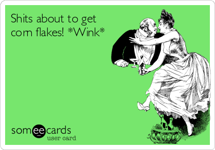 Shits about to get
corn flakes! *Wink*