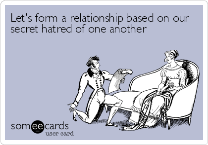 Let's form a relationship based on our
secret hatred of one another