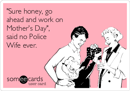 "Sure honey, goahead and work onMother's Day",said no PoliceWife ever.
