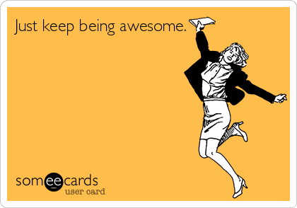 Just keep being awesome.