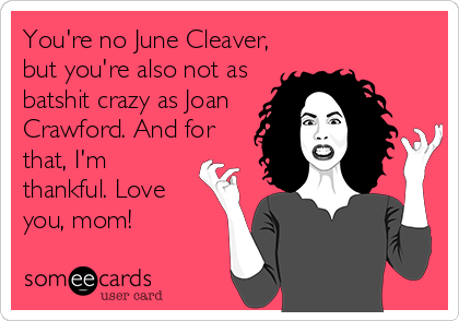 You're no June Cleaver,
but you're also not as
batshit crazy as Joan
Crawford. And for
that, I'm
thankful. Love
you, mom!