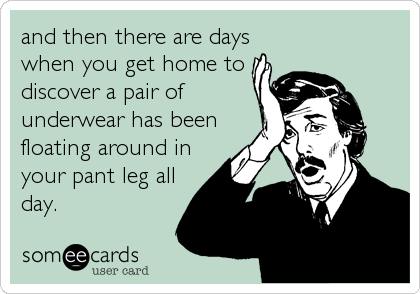 and then there are days
when you get home to
discover a pair of
underwear has been
floating around in
your pant leg all
day.
