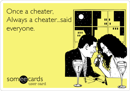 Once a cheater,
Always a cheater...said
everyone.