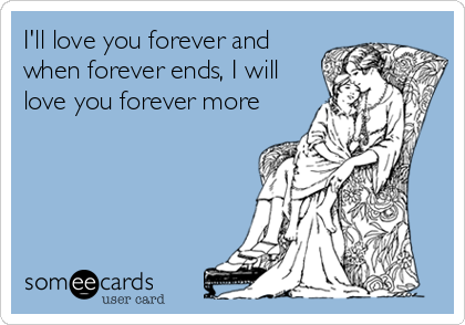 I'll love you forever and
when forever ends, I will
love you forever more