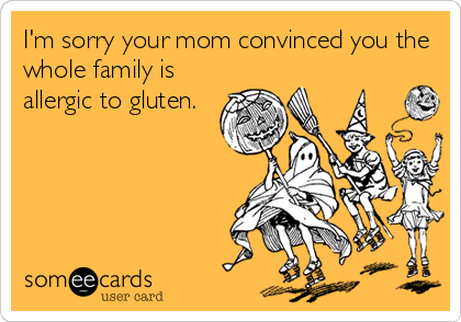 I'm sorry your mom convinced you the
whole family is
allergic to gluten.