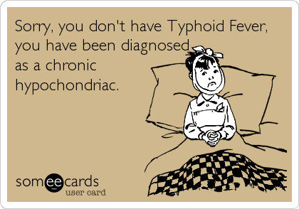 Sorry, you don't have Typhoid Fever,
you have been diagnosed
as a chronic
hypochondriac.