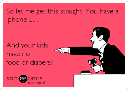 So let me get this straight. You have a
iphone 5....


And your kids
have no
food or diapers?