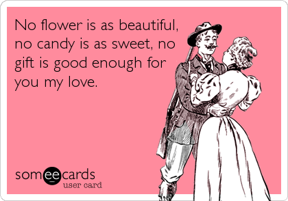 No flower is as beautiful,
no candy is as sweet, no
gift is good enough for
you my love.
