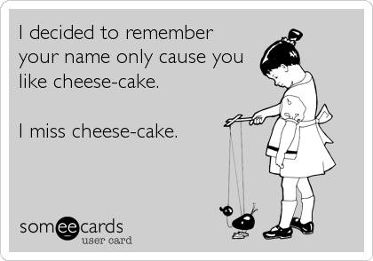 I decided to remember
your name only cause you
like cheese-cake.

I miss cheese-cake.