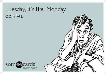 Tuesday, it's like, Monday
deja vu.