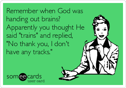Remember when God was
handing out brains?
Apparently you thought He
said "trains" and replied,
"No thank you, I don't
have any tracks."