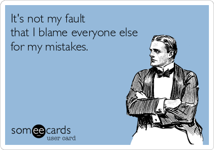 It's not my fault 
that I blame everyone else
for my mistakes.